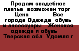 Продам свадебное платье, возможен торг › Цена ­ 20 000 - Все города Одежда, обувь и аксессуары » Женская одежда и обувь   . Тверская обл.,Удомля г.